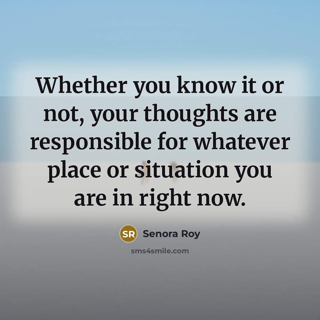 “Whether you know it or not, your thoughts are responsible for whatever place or situation you are in right now.” quote by Senora Roy