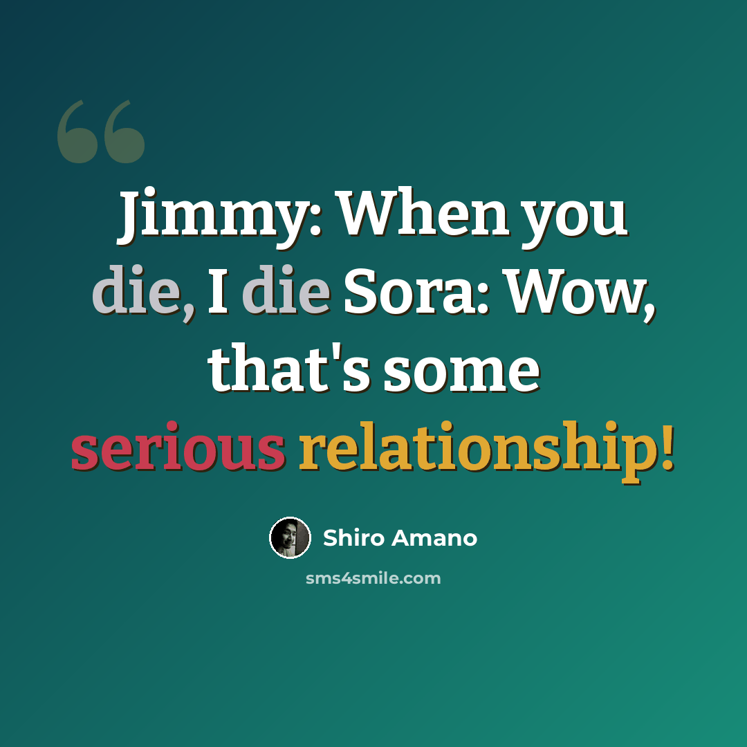 “Jimmy: When you die, I die Sora: Wow, that's some serious relationship!” quote by Shiro Amano