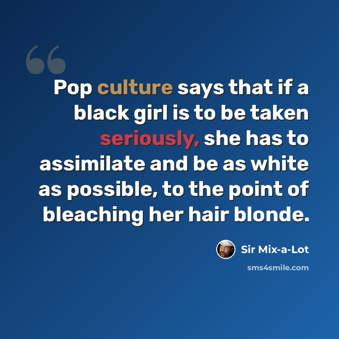 “Pop culture says that if a black girl is to be taken seriously, she has to assimilate and be as white as possible, to the point of bleaching her hair blonde.” quote by Sir Mix-a-Lot