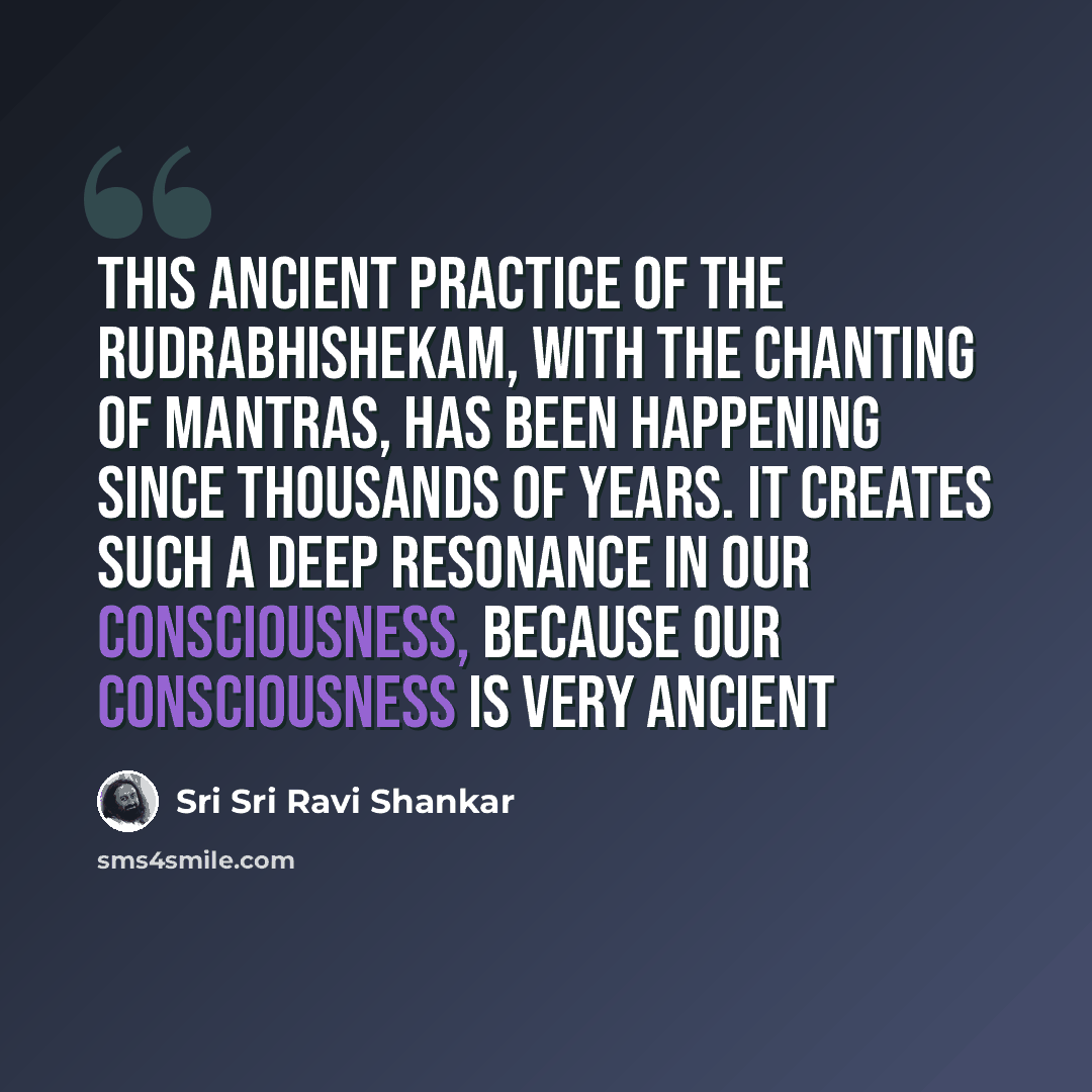 “This ancient practice of the Rudrabhishekam, with the chanting of mantras, has been happening since thousands of years. It creates such a deep resonance in our consciousness, because our consciousness is very ancient” quote by Sri Sri Ravi Shankar