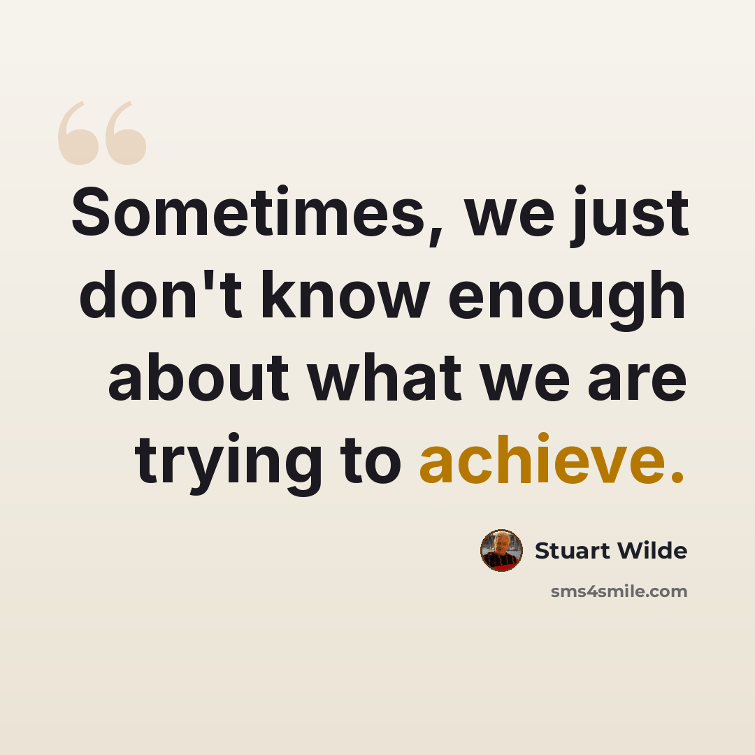 “Sometimes, we just don't know enough about what we are trying to achieve.” quote by Stuart Wilde
