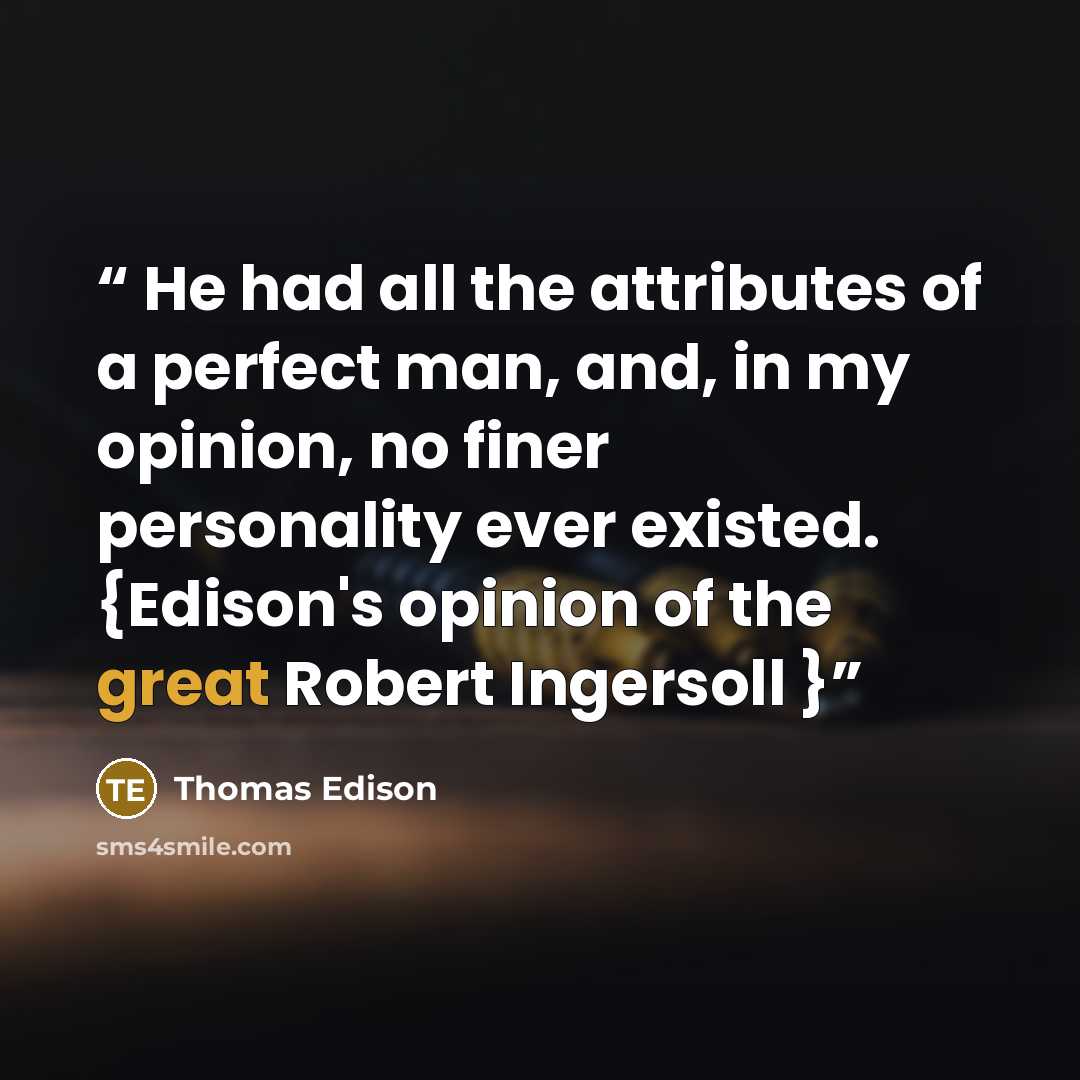 “He had all the attributes of a perfect man, and, in my opinion, no finer personality ever existed. {Edison's opinion of the great Robert Ingersoll }” quote by Thomas Edison
