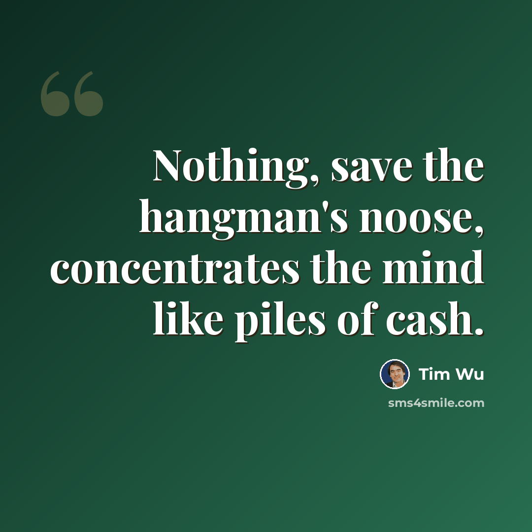 “Nothing, save the hangman's noose, concentrates the mind like piles of cash.” quote by Tim Wu