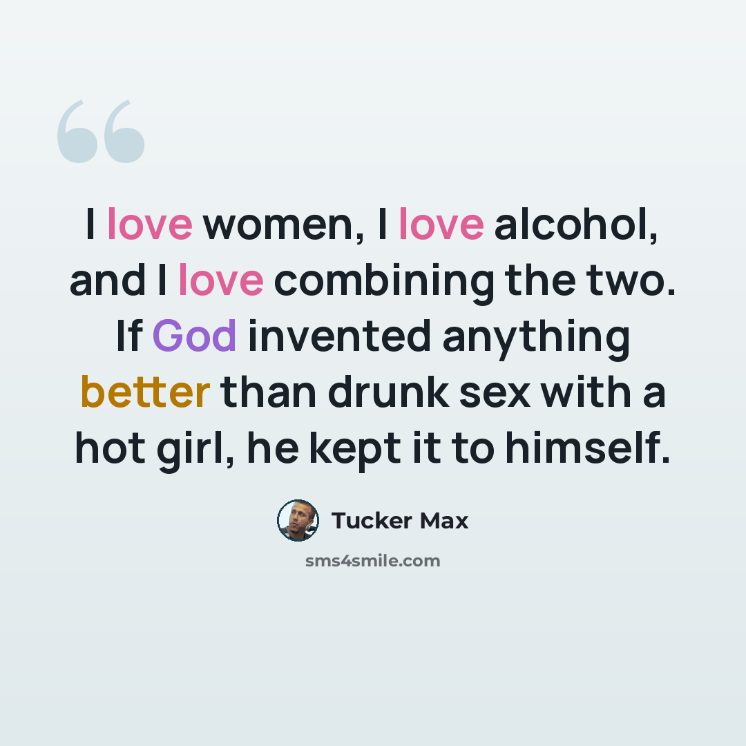 “I love women, I love alcohol, and I love combining the two. If God invented anything better than drunk sex with a hot girl, he kept it to himself.” quote by Tucker Max