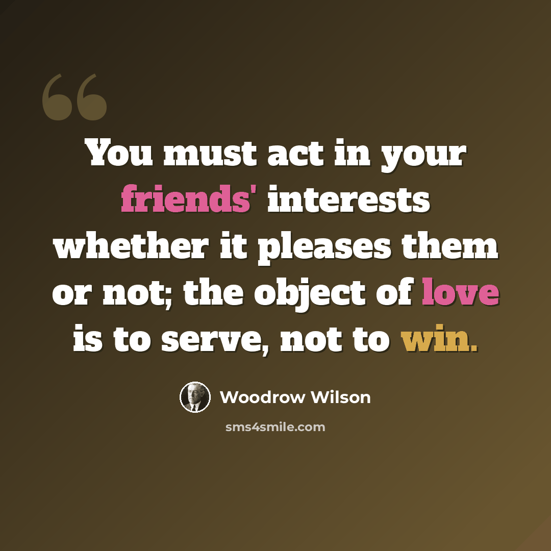 “You must act in your friends' interests whether it pleases them or not; the object of love is to serve, not to win.” quote by Woodrow Wilson
