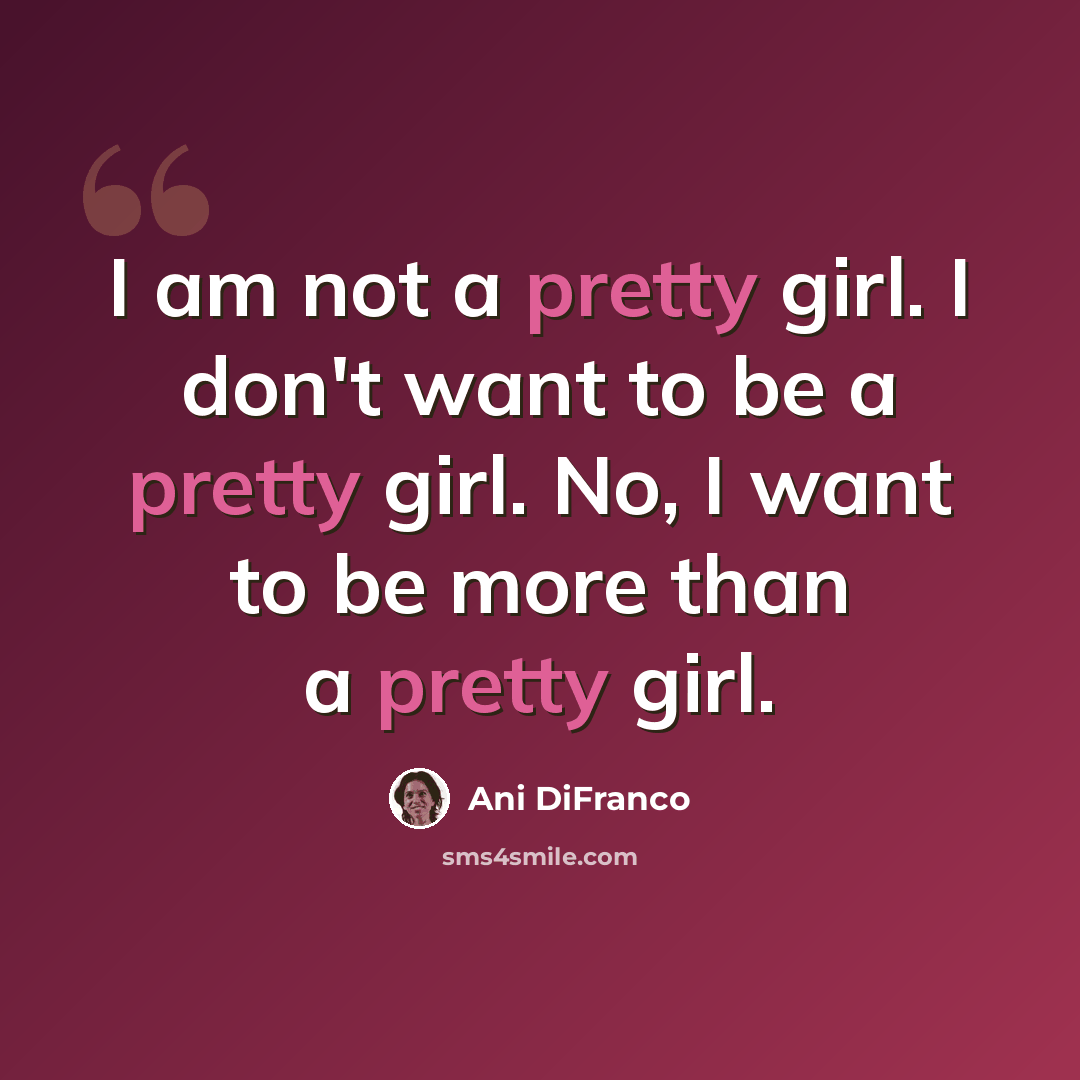 “I am not a pretty girl. I don't want to be a pretty girl. No, I want to be more than a pretty girl.” quote by Ani DiFranco