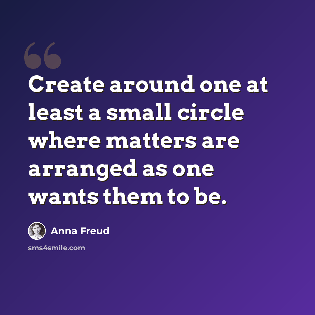 “Create around one at least a small circle where matters are arranged as one wants them to be.” quote by Anna Freud