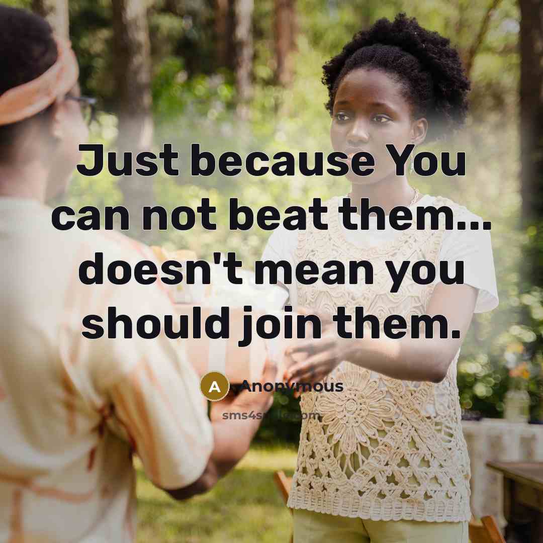“Just because You can not beat them... doesn't mean you should join them.” quote by Anonymous