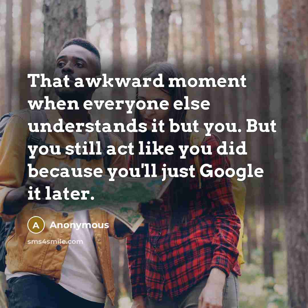 “That awkward moment when everyone else understands it but you. But you still act like you did because you'll just Google it later.” quote by Anonymous