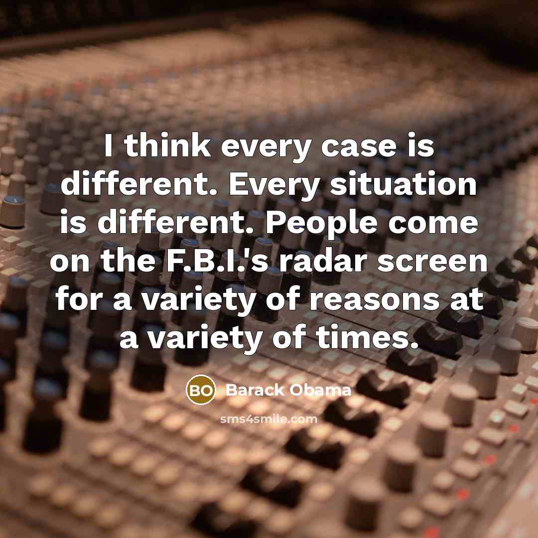 “I think every case is different. Every situation is different. People come on the F.B.I.'s radar screen for a variety of reasons at a variety of times.” quote by Barack Obama