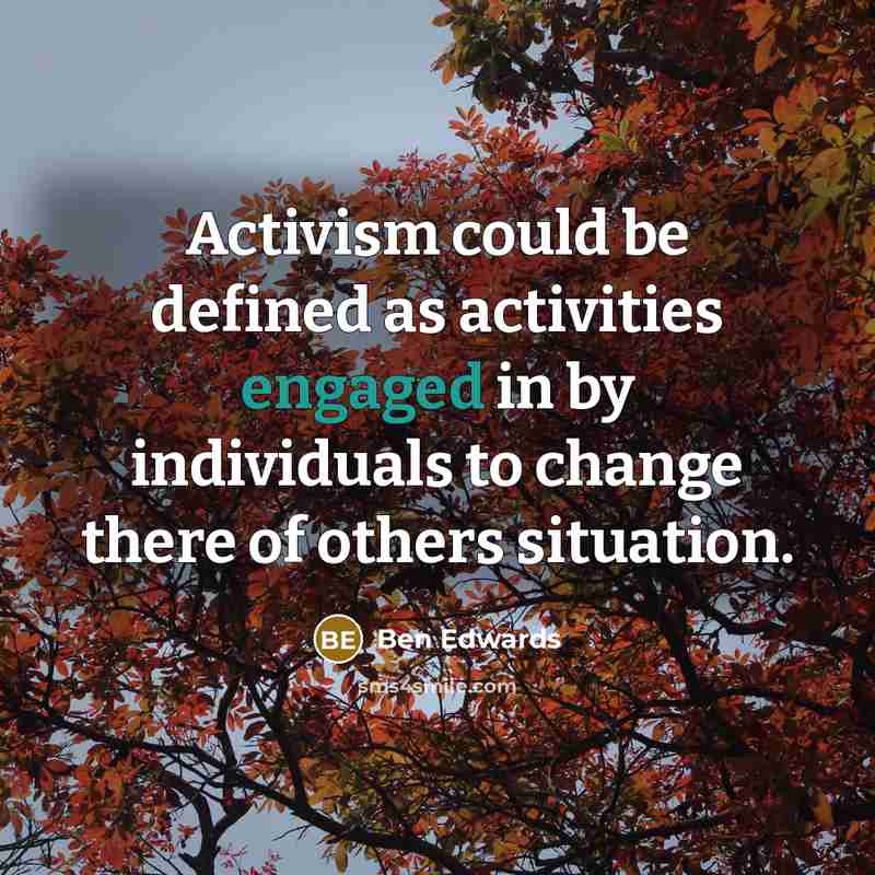 “Activism could be defined as activities engaged in by individuals to change there of others situation.” quote by Ben Edwards