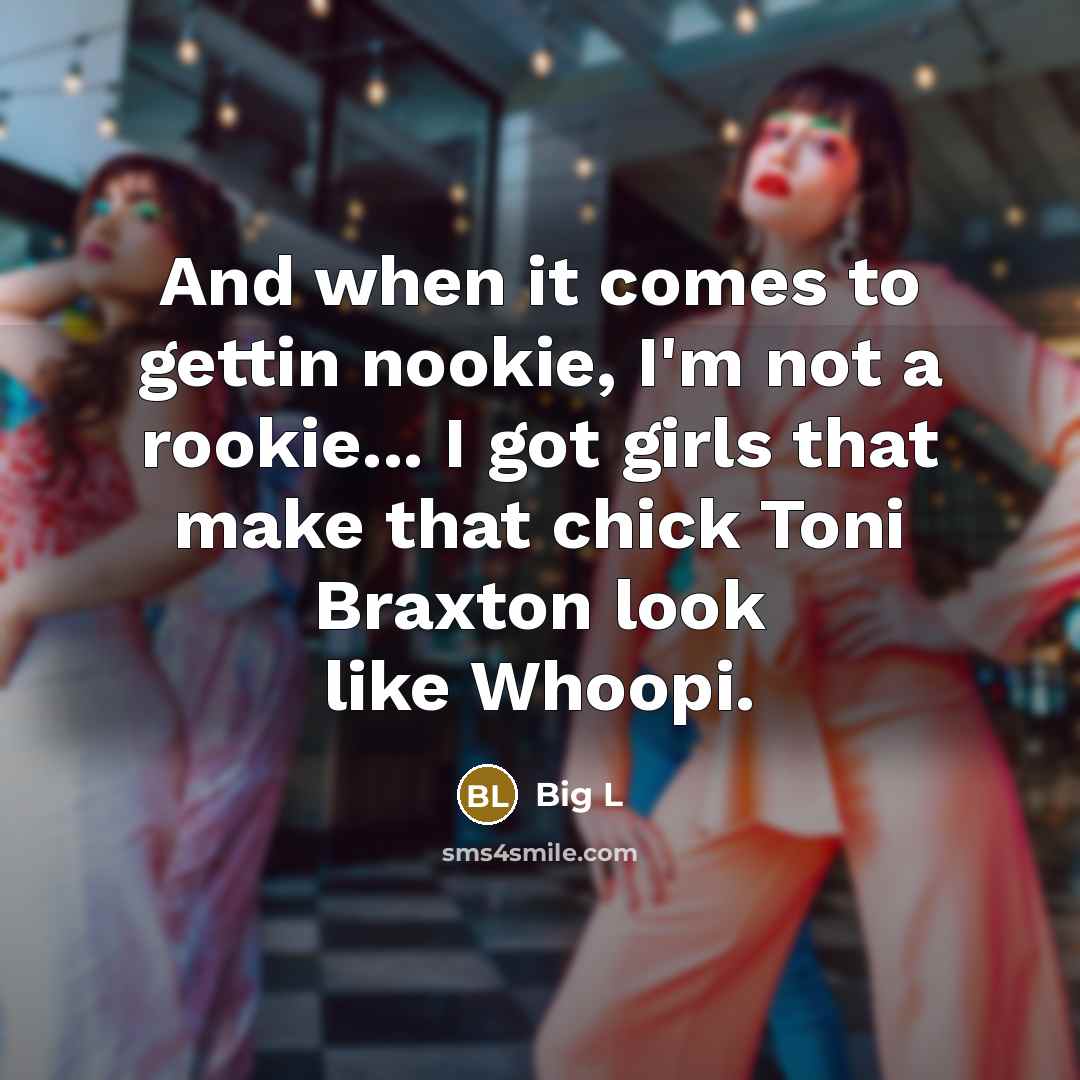 “And when it comes to gettin nookie, I'm not a rookie... I got girls that make that chick Toni Braxton look like Whoopi.” quote by Big L