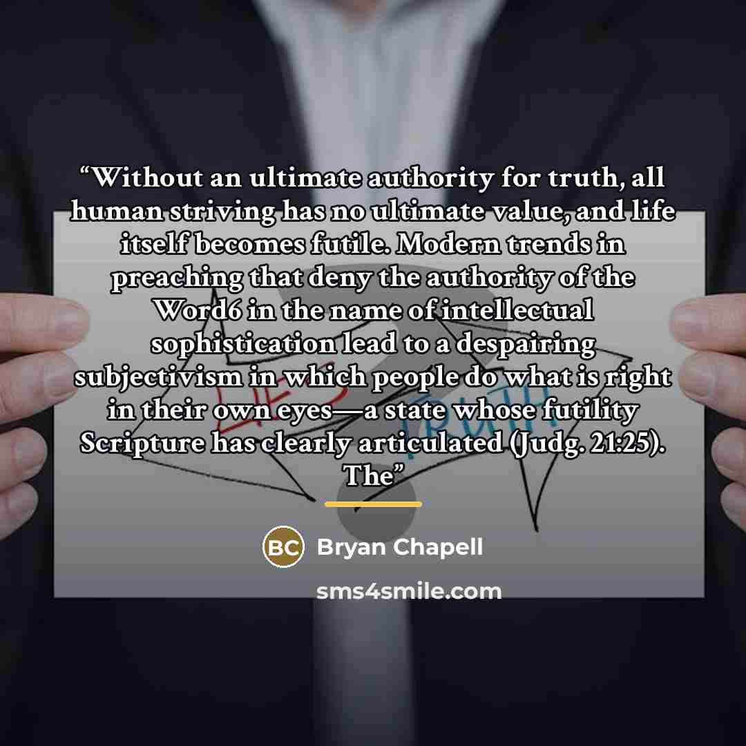 “Without an ultimate authority for truth, all human striving has no ultimate value, and life itself becomes futile. Modern trends in preaching that deny the authority of the Word6 in the name of intellectual sophistication lead to a despairing subjectivism in which people do what is right in their…” quote by Bryan Chapell