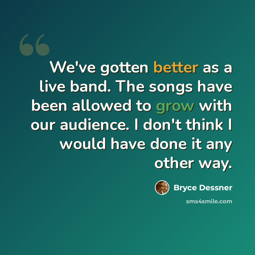 “We've gotten better as a live band. The songs have been allowed to grow with our audience. I don't think I would have done it any other way.” quote by Bryce Dessner