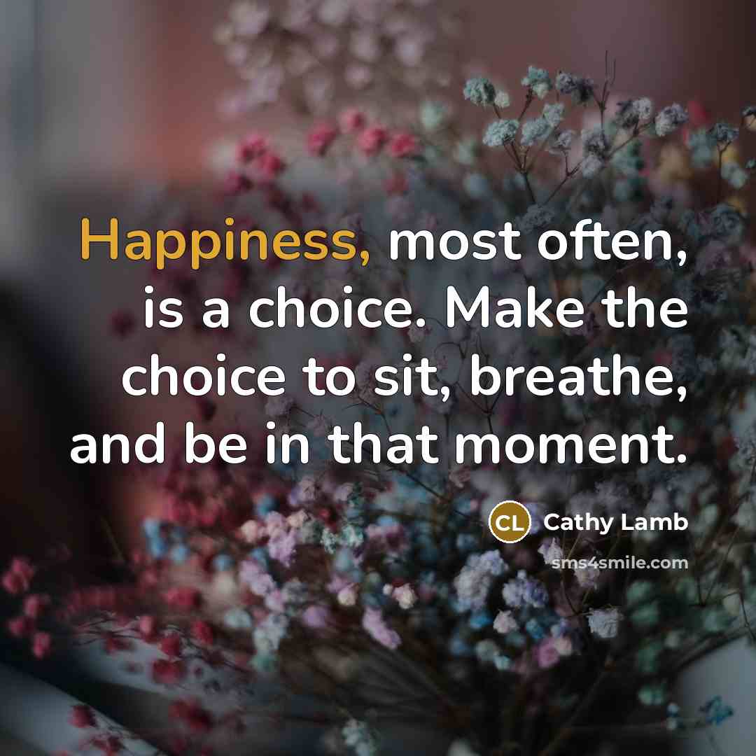 “Happiness, most often, is a choice. Make the choice to sit, breathe, and be in that moment.” quote by Cathy Lamb