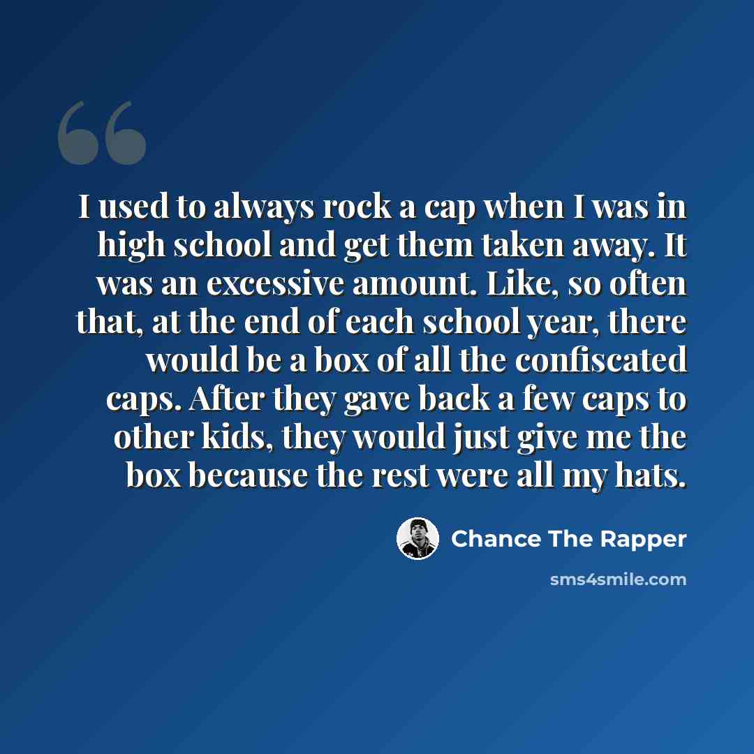 “I used to always rock a cap when I was in high school and get them taken away. It was an excessive amount. Like, so often that, at the end of each school year, there would be a box of all the confiscated caps. After they gave back a few caps to other kids, they would just give me the box because…” quote by Chance The Rapper