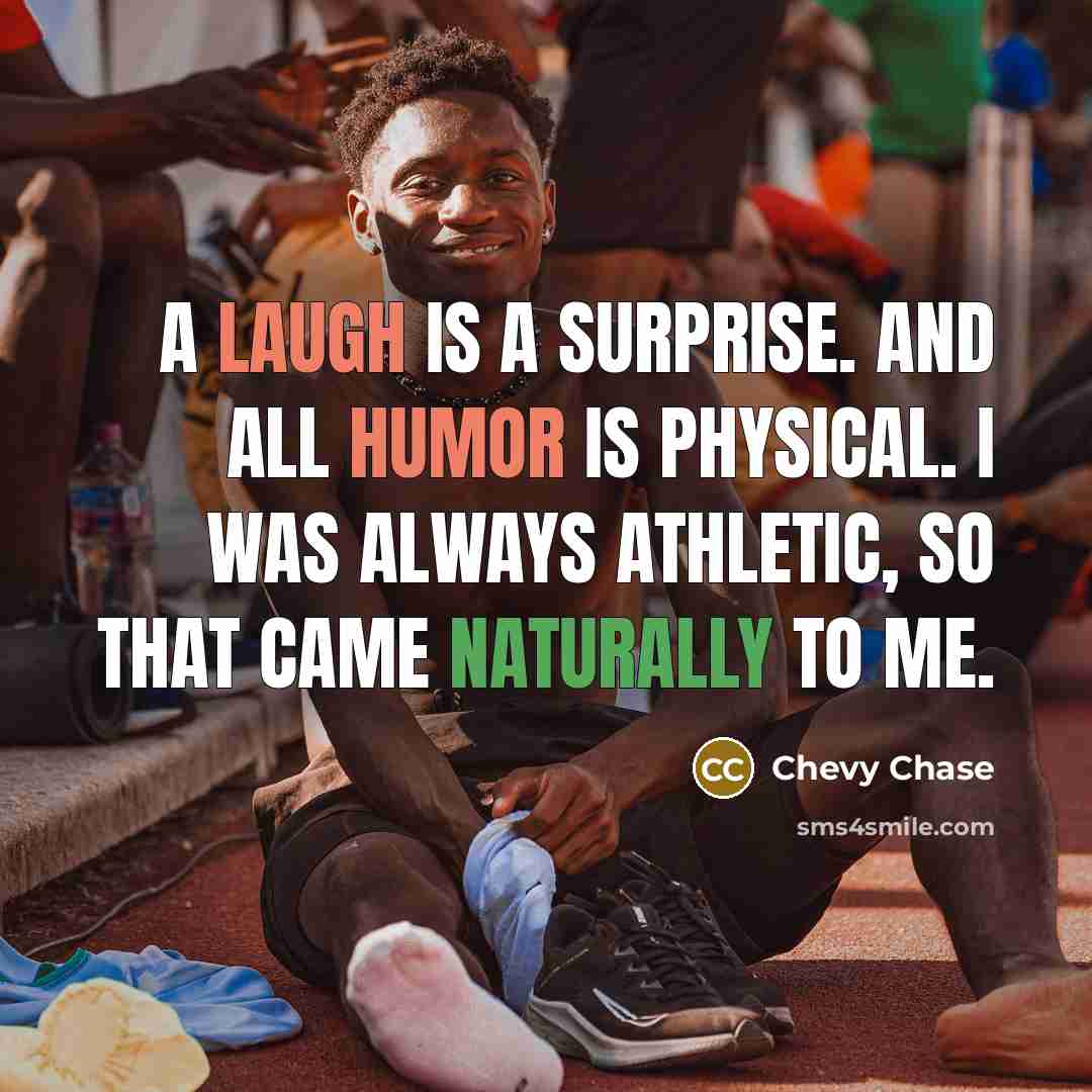 “A laugh is a surprise. And all humor is physical. I was always athletic, so that came naturally to me.” quote by Chevy Chase
