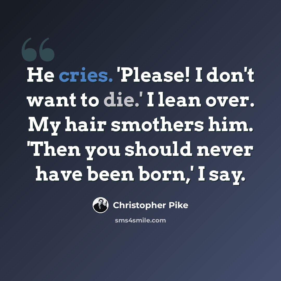 “He cries. 'Please! I don't want to die.' I lean over. My hair smothers him. 'Then you should never have been born,' I say.” quote by Christopher Pike
