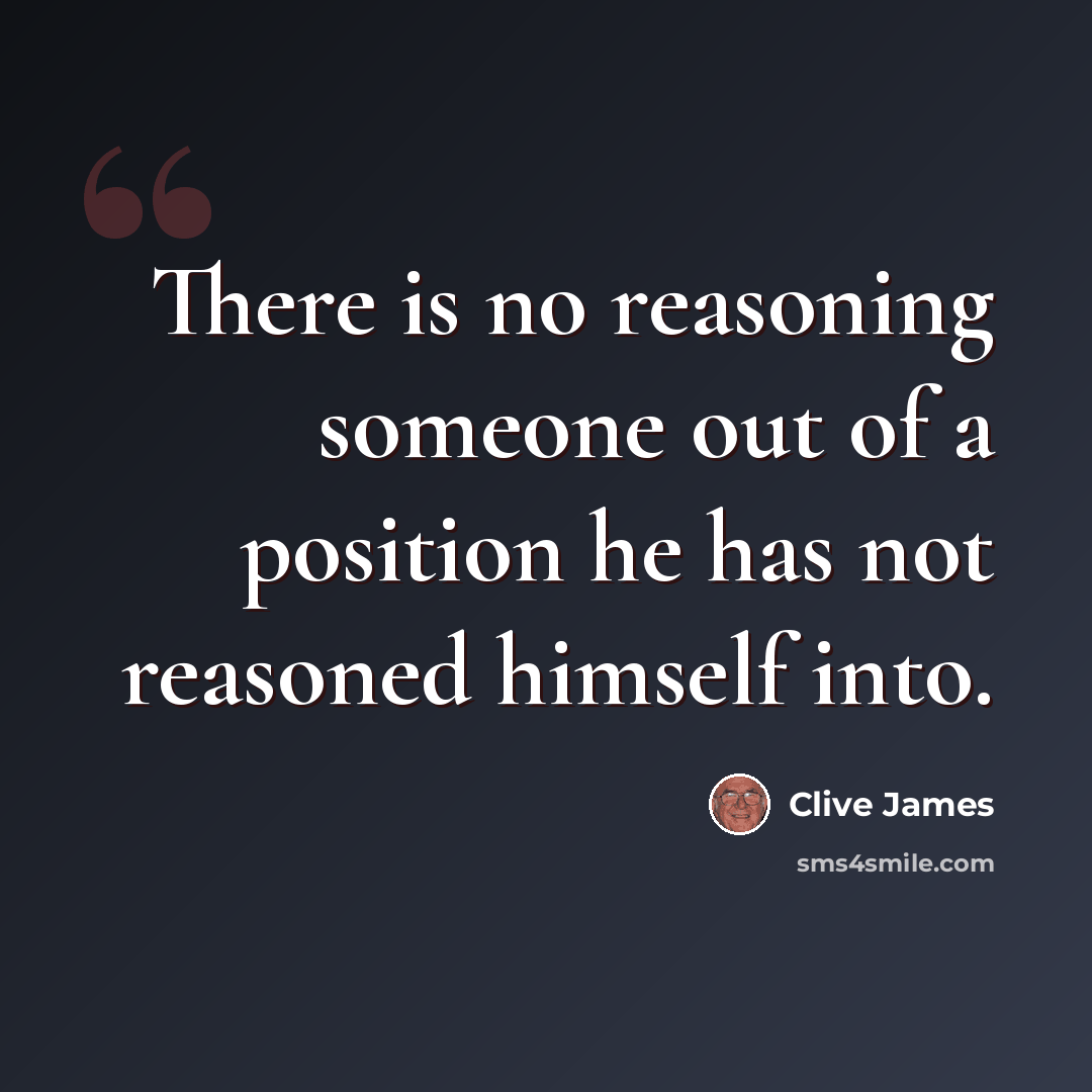 “There is no reasoning someone out of a position he has not reasoned himself into.” quote by Clive James