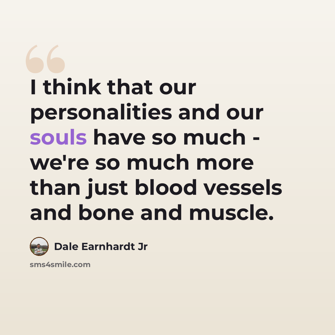 “I think that our personalities and our souls have so much - we're so much more than just blood vessels and bone and muscle.” quote by Dale Earnhardt Jr