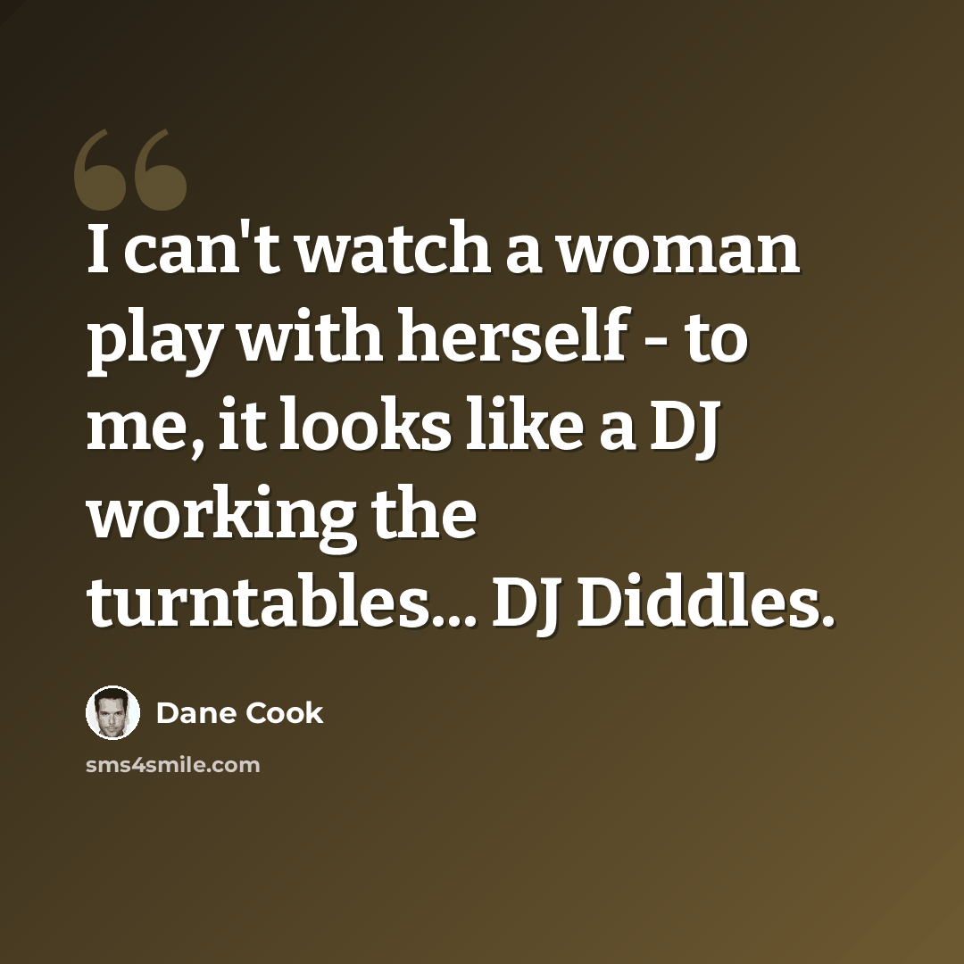 “I can't watch a woman play with herself - to me, it looks like a DJ working the turntables... DJ Diddles.” quote by Dane Cook