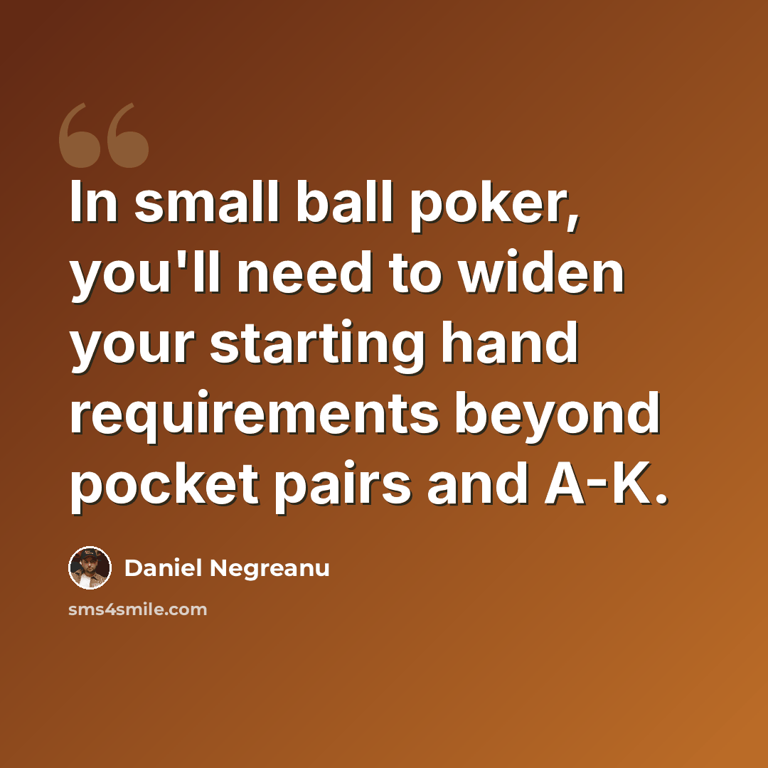 “In small ball poker, you'll need to widen your starting hand requirements beyond pocket pairs and A-K.” quote by Daniel Negreanu