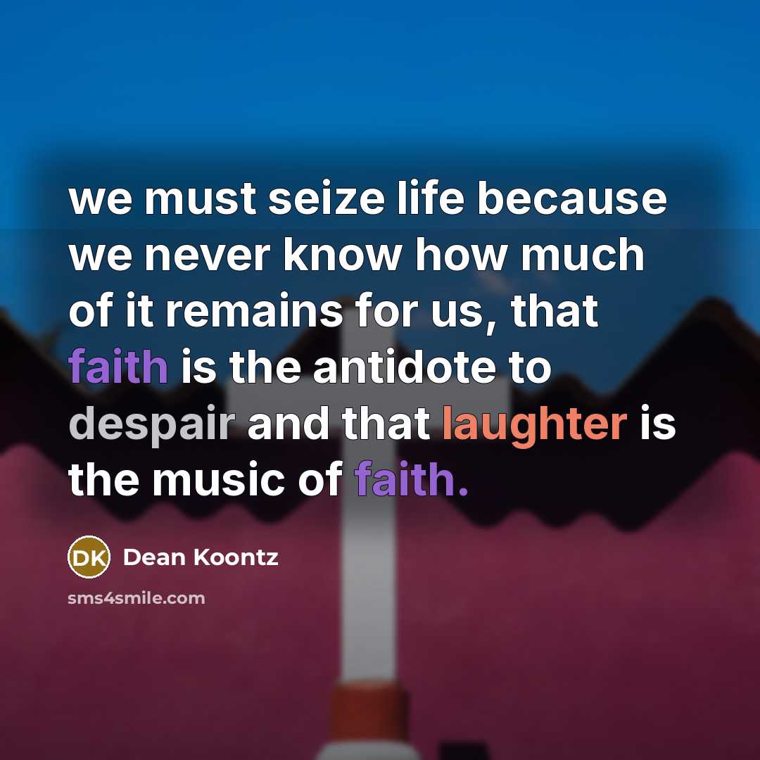 “we must seize life because we never know how much of it remains for us, that faith is the antidote to despair and that laughter is the music of faith.” quote by Dean Koontz