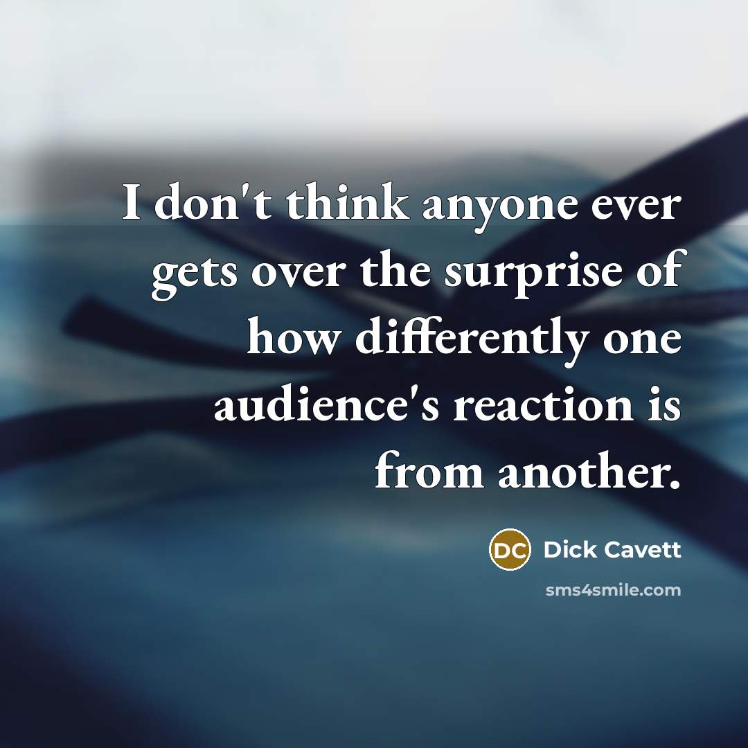 “I don't think anyone ever gets over the surprise of how differently one audience's reaction is from another.” quote by Dick Cavett
