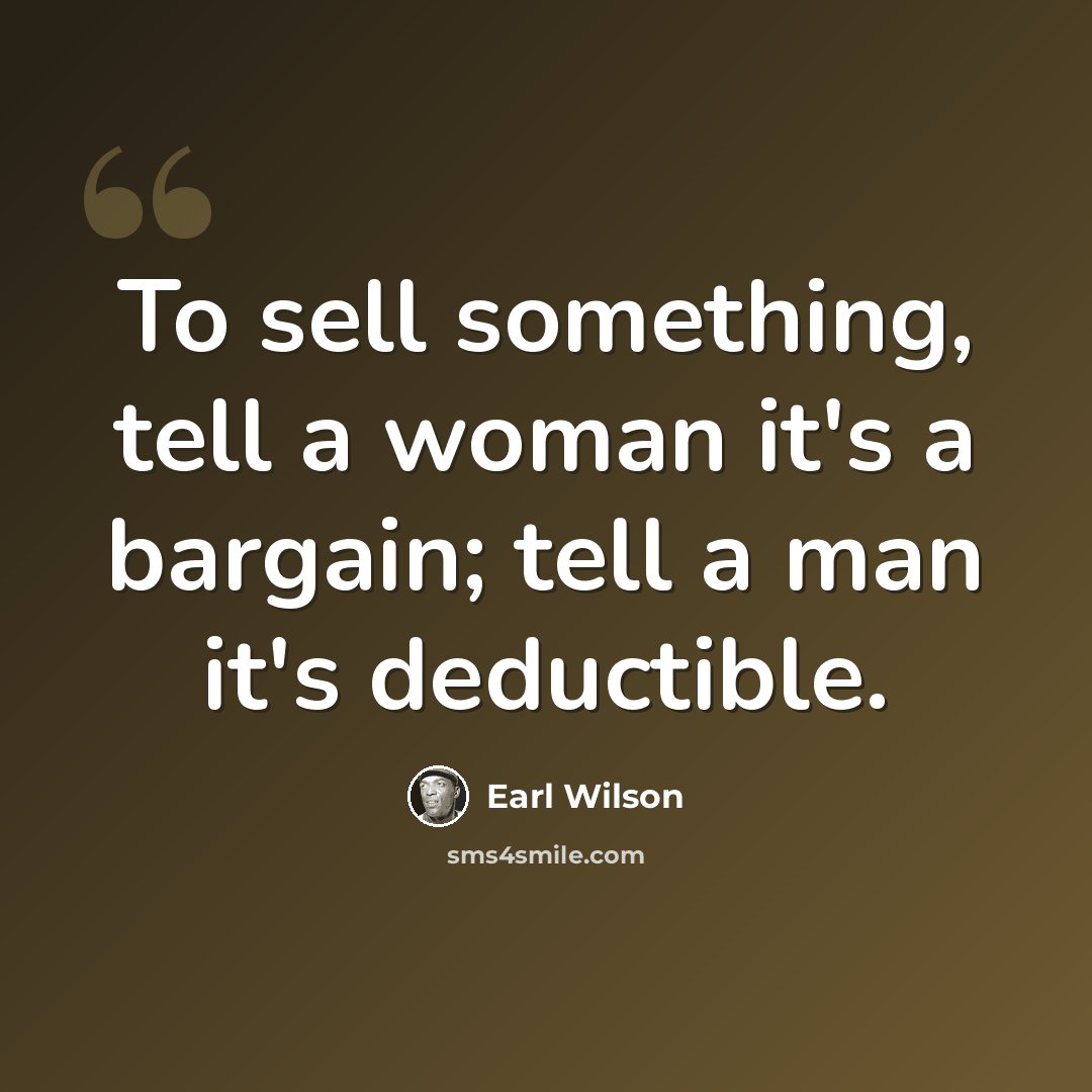 “To sell something, tell a woman it's a bargain; tell a man it's deductible.” quote by Earl Wilson