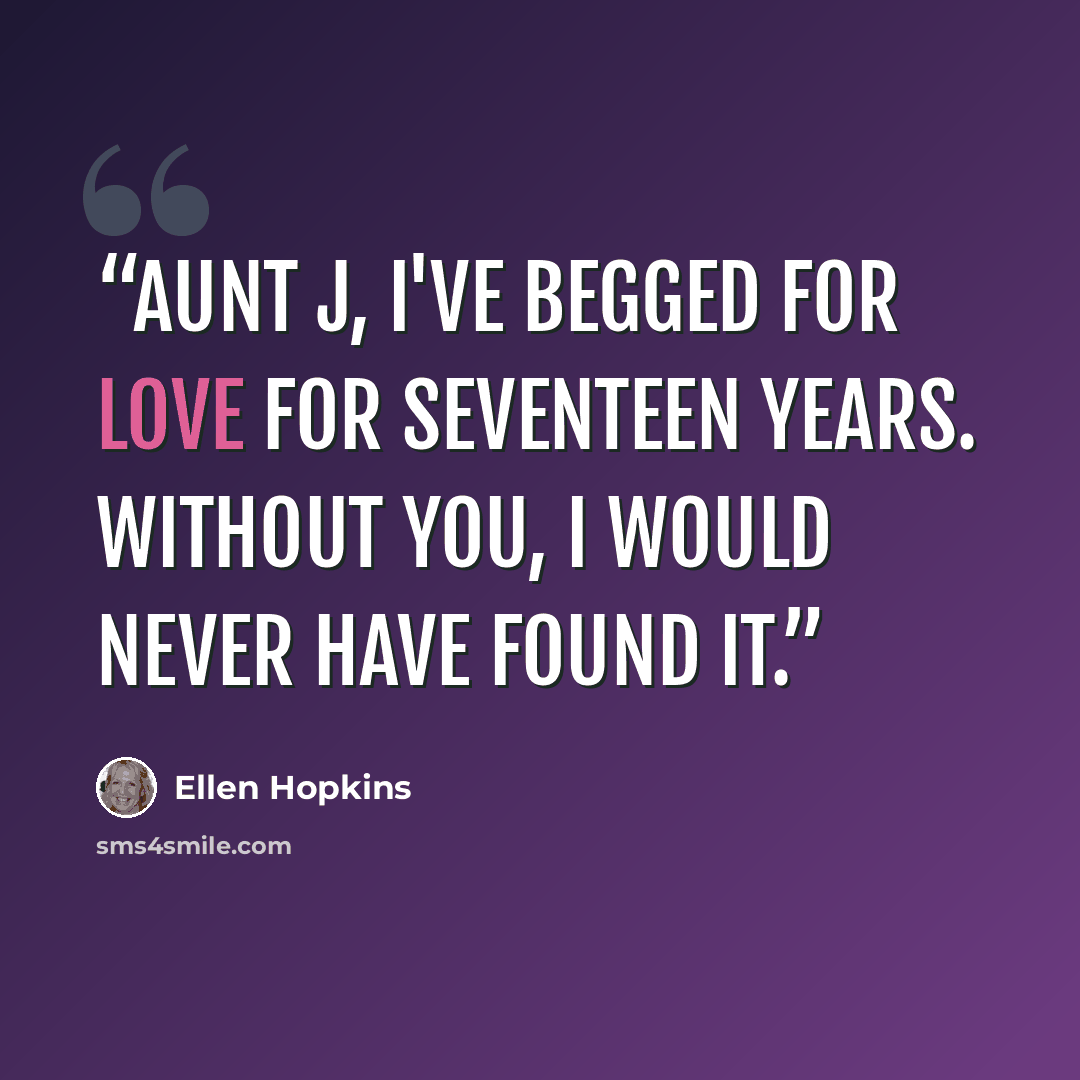 “Aunt J, I've begged for love for seventeen years. Without you, I would never have found it.” quote by Ellen Hopkins
