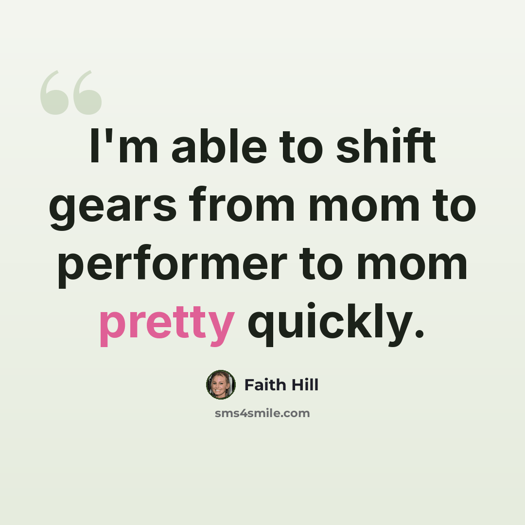 “I'm able to shift gears from mom to performer to mom pretty quickly.” quote by Faith Hill