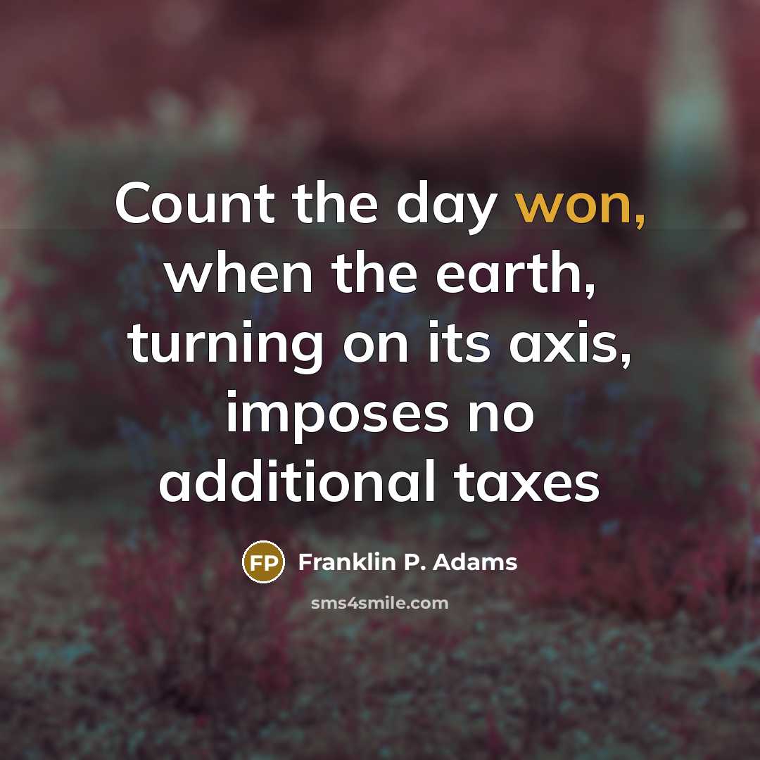“Count the day won, when the earth, turning on its axis, imposes no additional taxes” quote by Franklin P. Adams