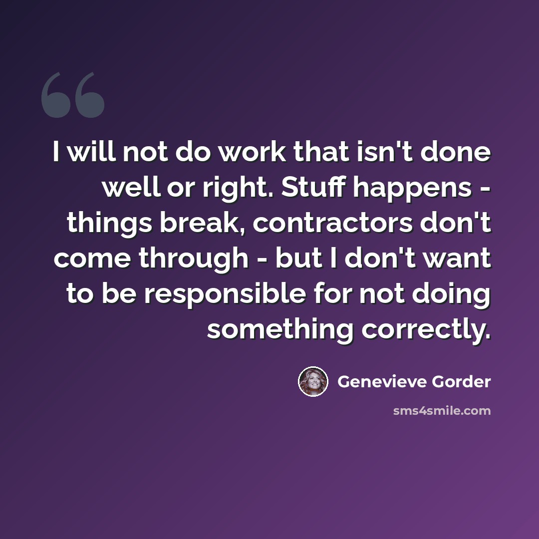 “I will not do work that isn't done well or right. Stuff happens - things break, contractors don't come through - but I don't want to be responsible for not doing something correctly.” quote by Genevieve Gorder