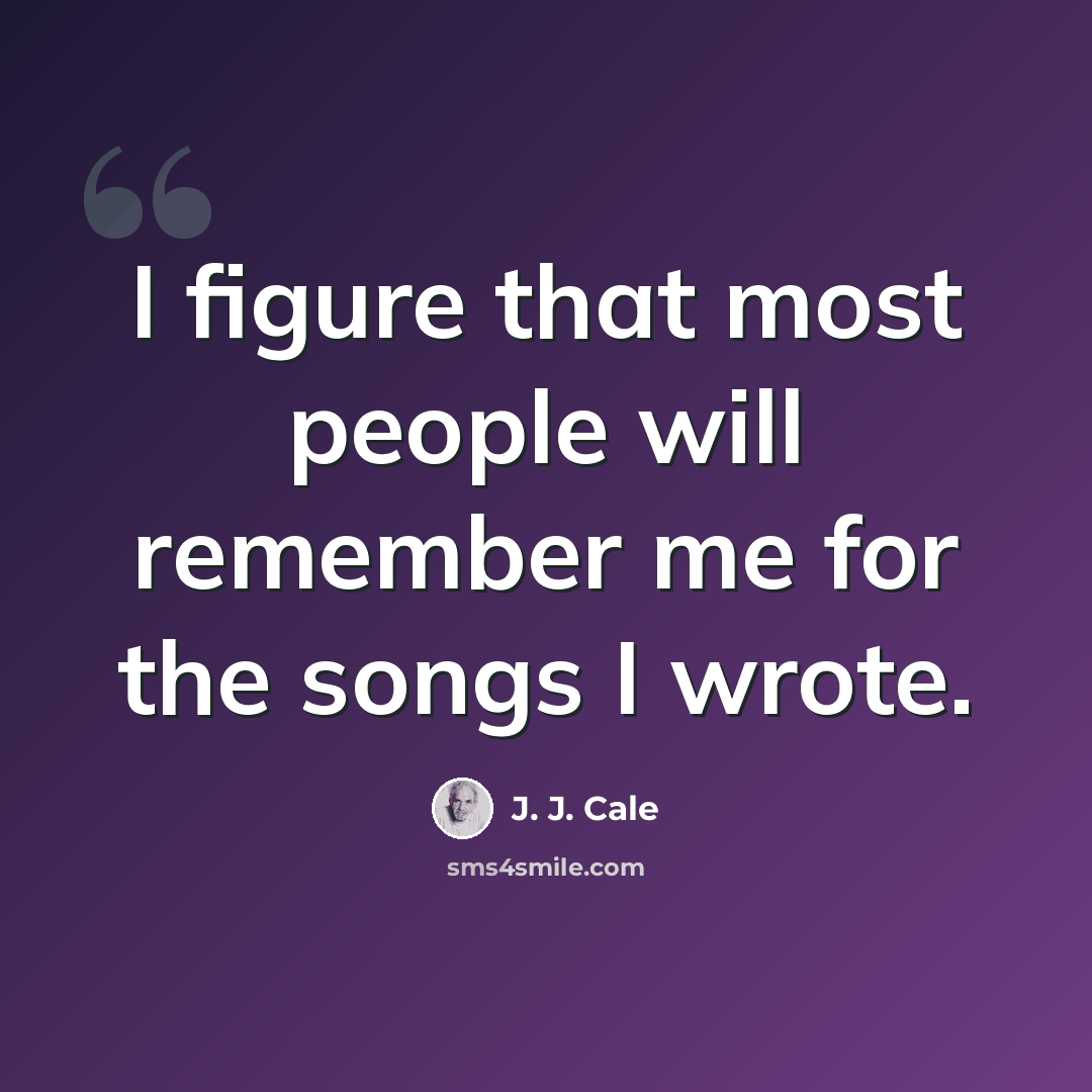 “I figure that most people will remember me for the songs I wrote.” quote by J. J. Cale