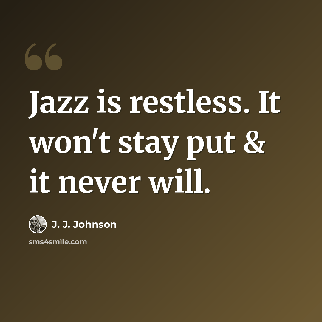 “Jazz is restless. It won't stay put & it never will.” quote by J. J. Johnson