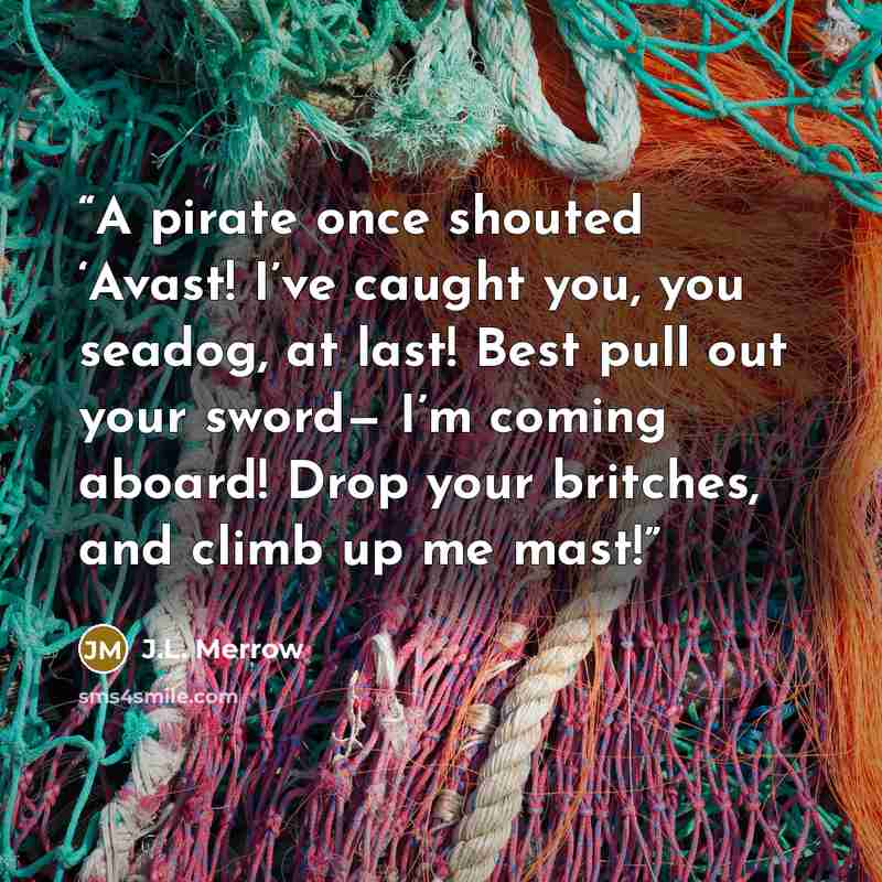 “A pirate once shouted ‘Avast! I’ve caught you, you seadog, at last! Best pull out your sword— I’m coming aboard! Drop your britches, and climb up me mast!” quote by J.L. Merrow