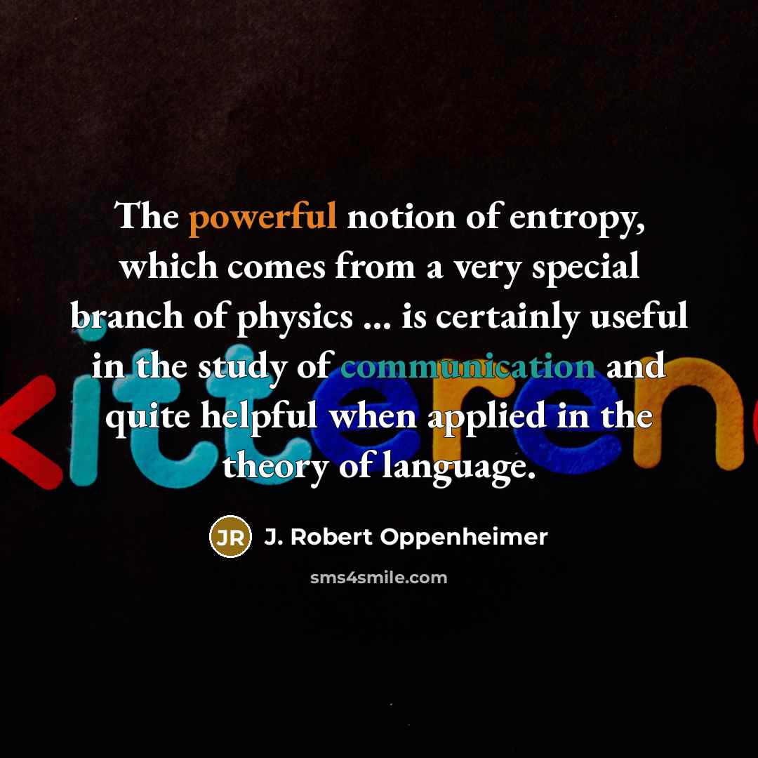 “The powerful notion of entropy, which comes from a very special branch of physics … is certainly useful in the study of communication and quite helpful when applied in the theory of language.” quote by J. Robert Oppenheimer