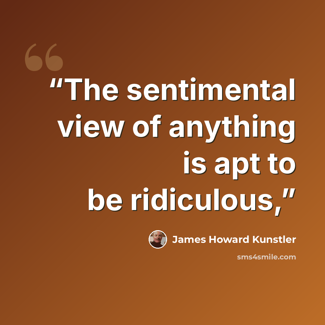 “The sentimental view of anything is apt to be ridiculous,” quote by James Howard Kunstler