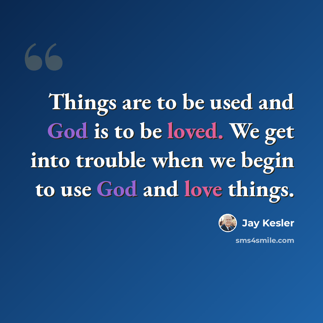 “Things are to be used and God is to be loved. We get into trouble when we begin to use God and love things.” quote by Jay Kesler