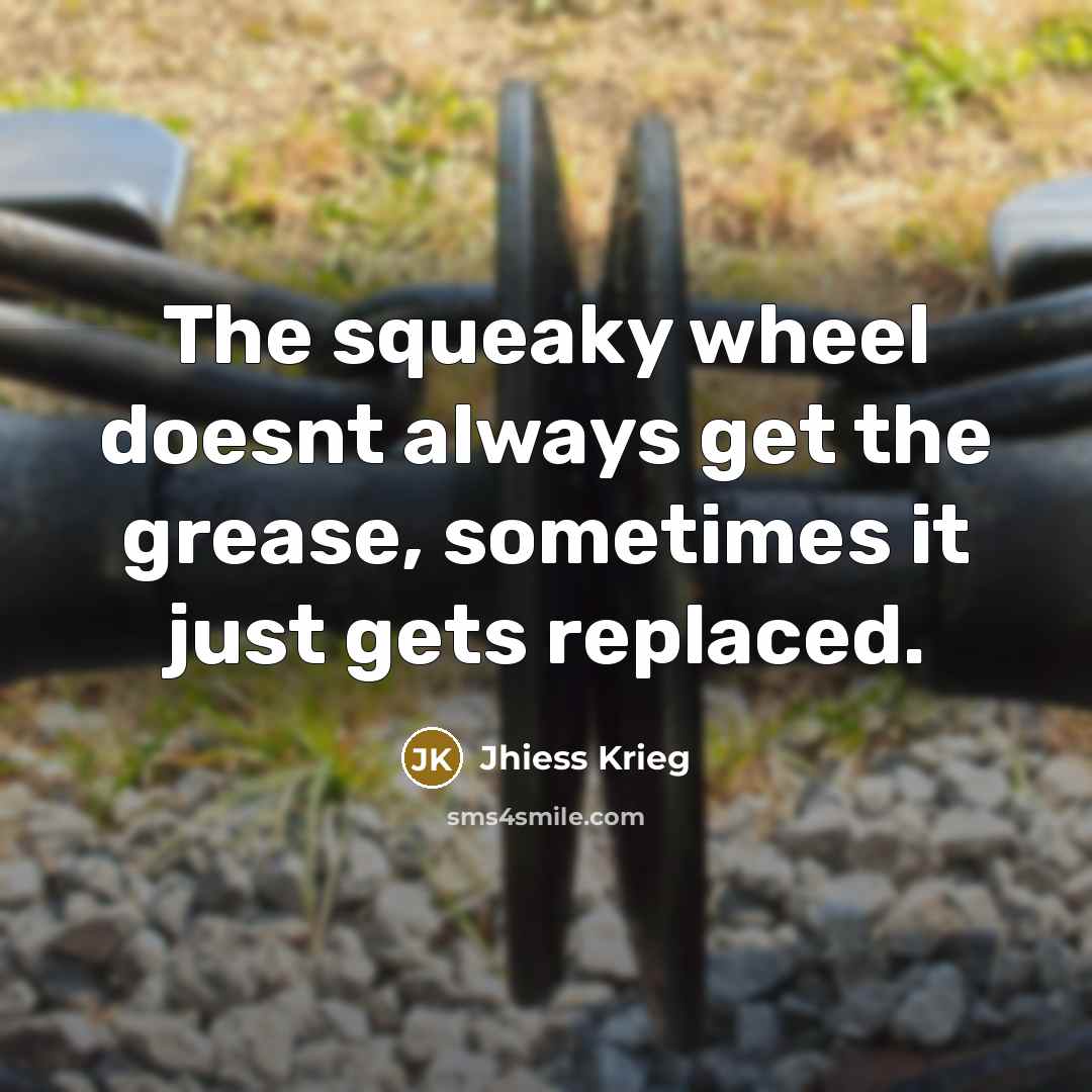 “The squeaky wheel doesnt always get the grease, sometimes it just gets replaced.” quote by Jhiess Krieg