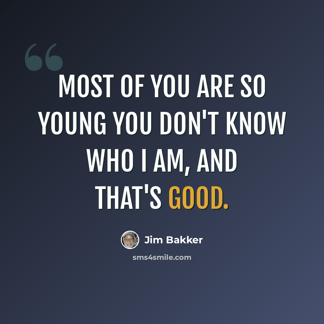 “Most of you are so young you don't know who I am, and that's good.” quote by Jim Bakker