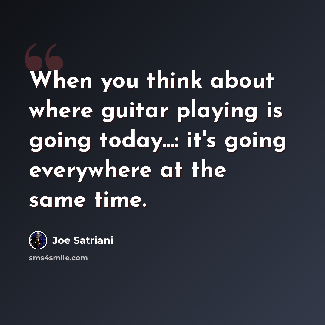 “When you think about where guitar playing is going today...: it's going everywhere at the same time.” quote by Joe Satriani