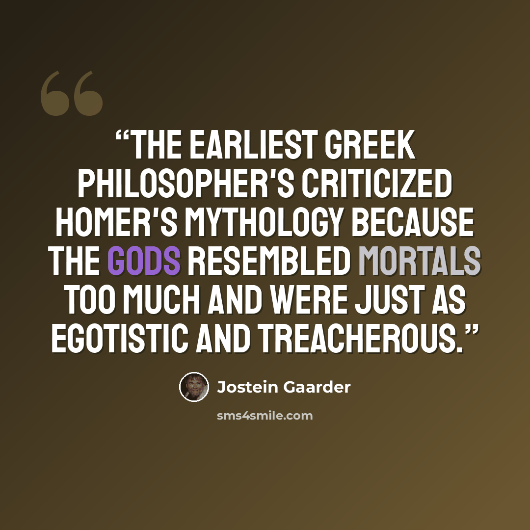 “The earliest Greek philosopher's criticized Homer's mythology because the gods resembled mortals too much and were just as egotistic and treacherous.” quote by Jostein Gaarder