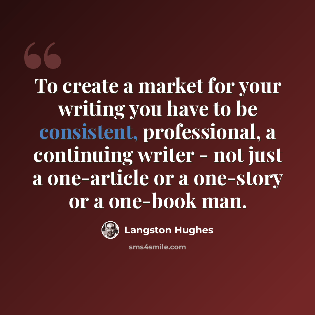 “To create a market for your writing you have to be consistent, professional, a continuing writer - not just a one-article or a one-story or a one-book man.” quote by Langston Hughes