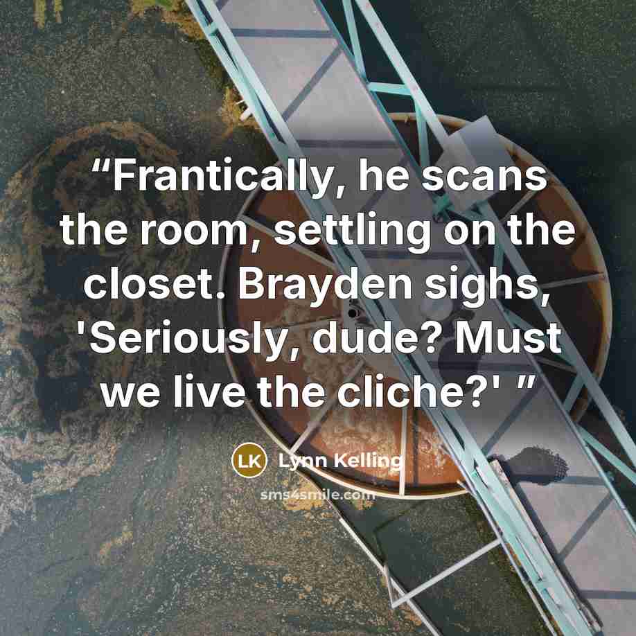 “Frantically, he scans the room, settling on the closet. Brayden sighs, 'Seriously, dude? Must we live the cliche?'” quote by Lynn Kelling