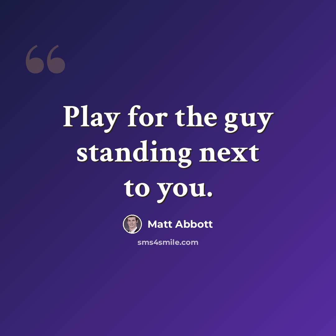 “Play for the guy standing next to you.” quote by Matt Abbott