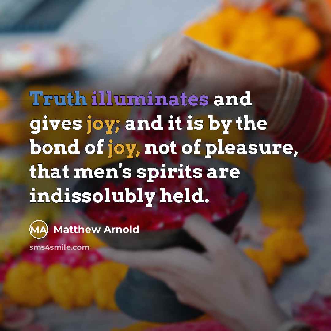 “Truth illuminates and gives joy; and it is by the bond of joy, not of pleasure, that men's spirits are indissolubly held.” quote by Matthew Arnold