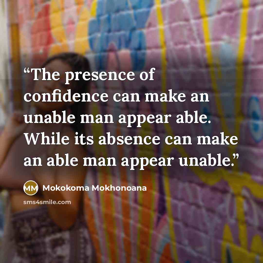 “The presence of confidence can make an unable man appear able. While its absence can make an able man appear unable.” quote by Mokokoma Mokhonoana
