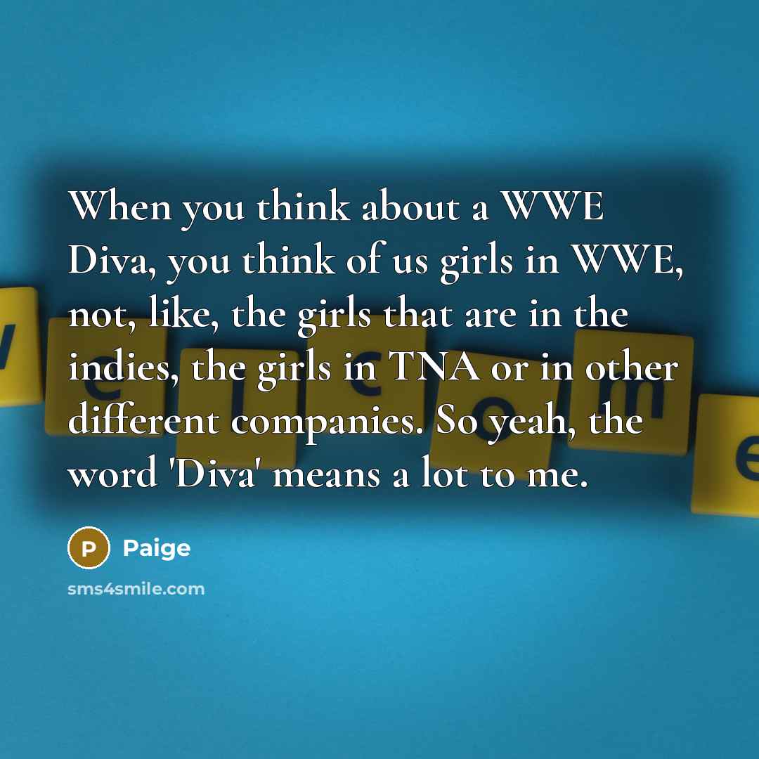 “When you think about a WWE Diva, you think of us girls in WWE, not, like, the girls that are in the indies, the girls in TNA or in other different companies. So yeah, the word 'Diva' means a lot to me.” quote by Paige