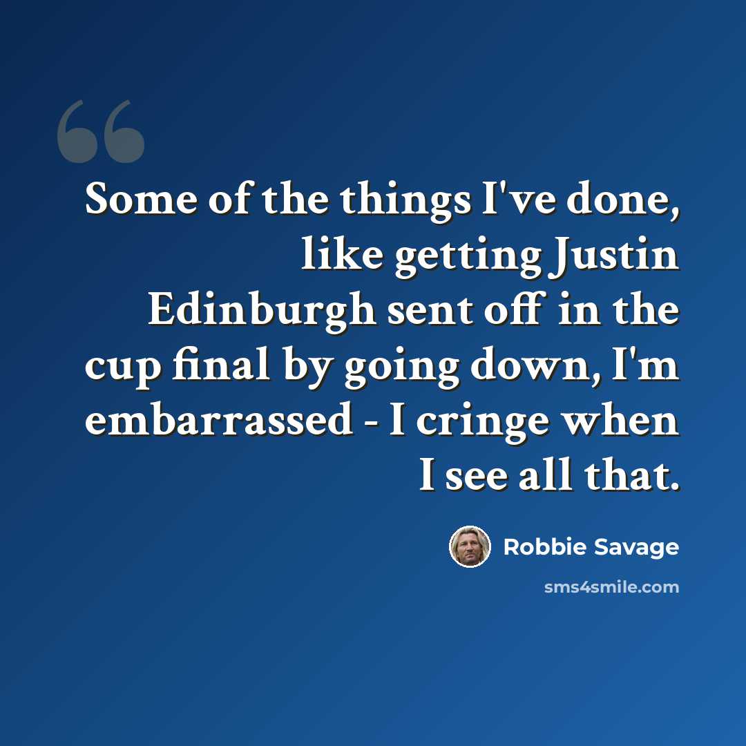“Some of the things I've done, like getting Justin Edinburgh sent off in the cup final by going down, I'm embarrassed - I cringe when I see all that.” quote by Robbie Savage